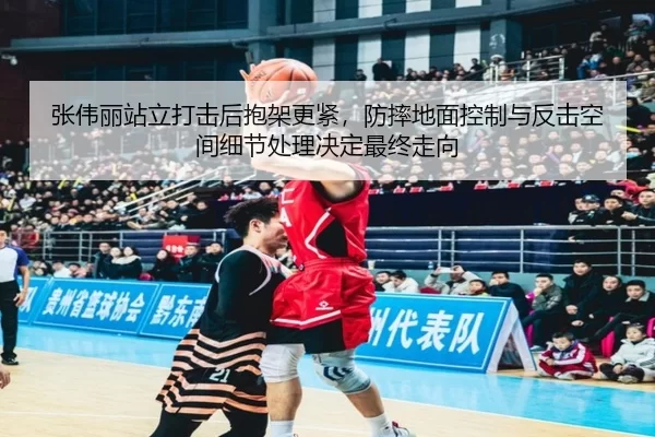 张伟丽站立打击后抱架更紧，防摔地面控制与反击空间细节处理决定最终走向